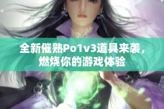 全新催熟Po1v3道具来袭，燃烧你的游戏体验