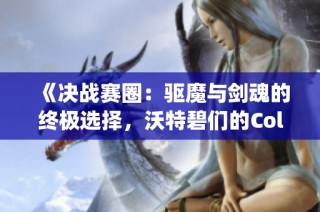 《决战赛圈：驱魔与剑魂的终极选择，沃特碧们的Colg新篇章》