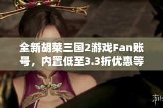 全新胡莱三国2游戏Fan账号，内置低至3.3折优惠等你来体验！