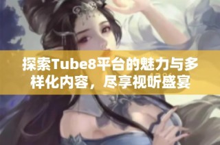 探索Tube8平台的魅力与多样化内容，尽享视听盛宴