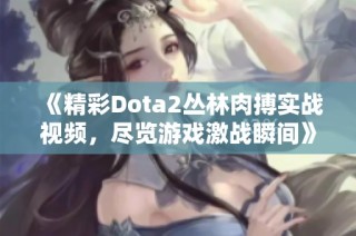 《精彩Dota2丛林肉搏实战视频，尽览游戏激战瞬间》