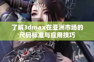 了解3dmax在亚洲市场的尺码标准与应用技巧