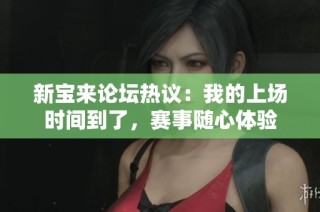 新宝来论坛热议：我的上场时间到了，赛事随心体验