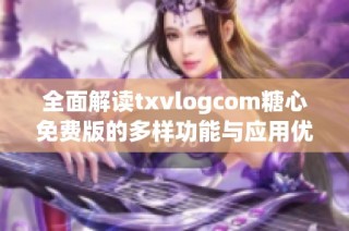 全面解读txvlogcom糖心免费版的多样功能与应用优势