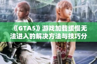 《GTA5》游戏加载缓慢无法进入的解决方法与技巧分享