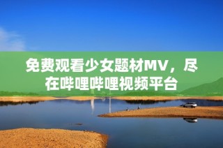 免费观看少女题材MV，尽在哔哩哔哩视频平台