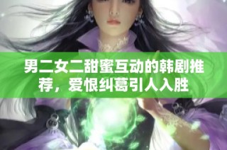 男二女二甜蜜互动的韩剧推荐，爱恨纠葛引人入胜