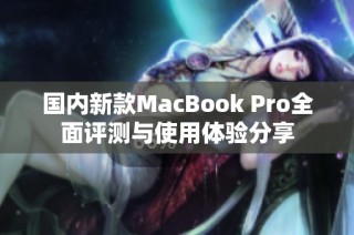 国内新款MacBook Pro全面评测与使用体验分享