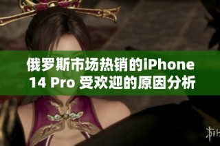 俄罗斯市场热销的iPhone 14 Pro 受欢迎的原因分析