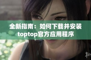 全新指南：如何下载并安装toptop官方应用程序