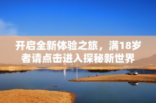 开启全新体验之旅，满18岁者请点击进入探秘新世界