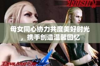 母女同心协力共度美好时光，携手创造温馨回忆