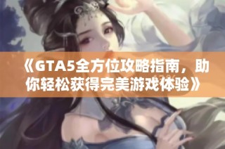 《GTA5全方位攻略指南，助你轻松获得完美游戏体验》