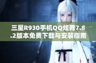 三星R930手机QQ炫舞7.8.2版本免费下载与安装指南