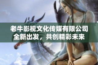 老牛影视文化传媒有限公司全新出发，共创精彩未来