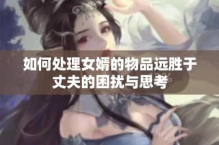 如何处理女婿的物品远胜于丈夫的困扰与思考