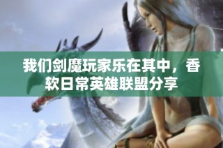 我们剑魔玩家乐在其中，香软日常英雄联盟分享