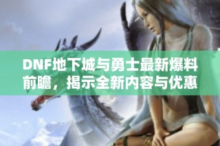 DNF地下城与勇士最新爆料前瞻，揭示全新内容与优惠活动