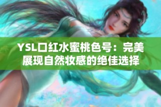 YSL口红水蜜桃色号：完美展现自然妆感的绝佳选择