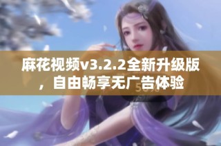 麻花视频v3.2.2全新升级版，自由畅享无广告体验