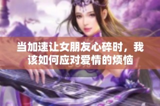 当加速让女朋友心碎时，我该如何应对爱情的烦恼