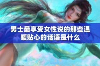 男士最享受女性说的那些温暖贴心的话语是什么