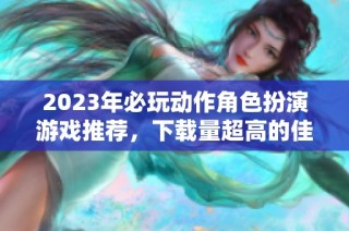 2023年必玩动作角色扮演游戏推荐，下载量超高的佳作合集