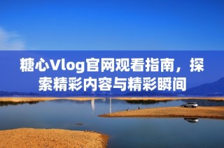 糖心Vlog官网观看指南，探索精彩内容与精彩瞬间