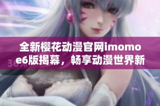 全新樱花动漫官网imomoe6版揭幕，畅享动漫世界新体验