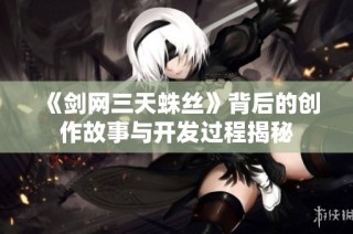 《剑网三天蛛丝》背后的创作故事与开发过程揭秘