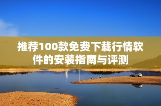 推荐100款免费下载行情软件的安装指南与评测