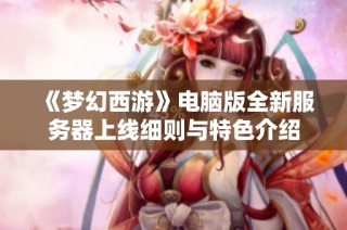 《梦幻西游》电脑版全新服务器上线细则与特色介绍