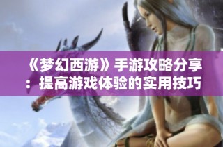 《梦幻西游》手游攻略分享：提高游戏体验的实用技巧大全