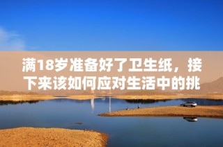 满18岁准备好了卫生纸，接下来该如何应对生活中的挑战