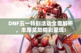 DNF五一特别活动全面解析，丰厚奖励精彩呈现!