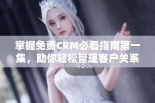 掌握免费CRM必看指南第一集，助你轻松管理客户关系