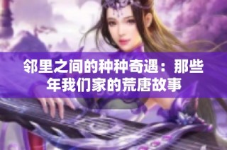 邻里之间的种种奇遇：那些年我们家的荒唐故事