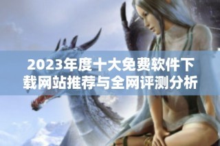 2023年度十大免费软件下载网站推荐与全网评测分析