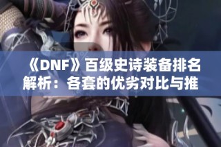 《DNF》百级史诗装备排名解析：各套的优劣对比与推荐