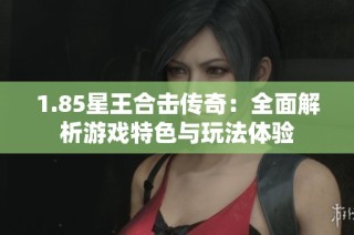 1.85星王合击传奇：全面解析游戏特色与玩法体验