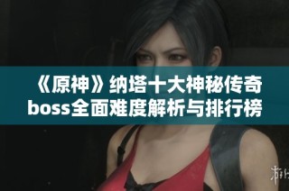 《原神》纳塔十大神秘传奇boss全面难度解析与排行榜