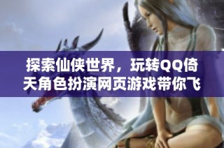 探索仙侠世界，玩转QQ倚天角色扮演网页游戏带你飞