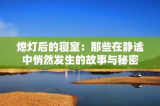 熄灯后的寝室：那些在静谧中悄然发生的故事与秘密