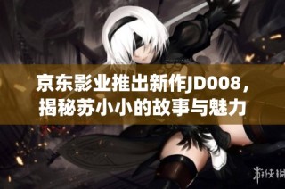 京东影业推出新作JD008，揭秘苏小小的故事与魅力