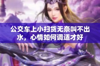 公交车上小扫货无奈叫不出水，心情如何调适才好