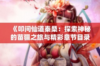 《叩问仙道秦桑：探索神秘的苗疆之旅与精彩章节目录》