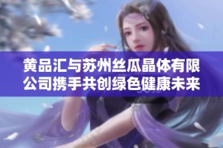 黄品汇与苏州丝瓜晶体有限公司携手共创绿色健康未来