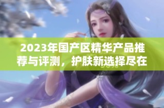 2023年国产区精华产品推荐与评测，护肤新选择尽在其中