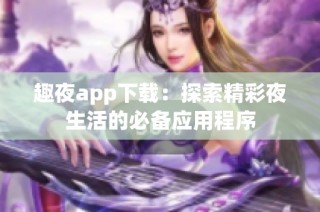 趣夜app下载：探索精彩夜生活的必备应用程序