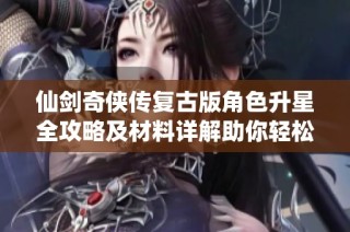 仙剑奇侠传复古版角色升星全攻略及材料详解助你轻松提升战力